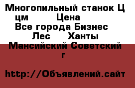  Многопильный станок Ц6 (цм-200) › Цена ­ 550 000 - Все города Бизнес » Лес   . Ханты-Мансийский,Советский г.